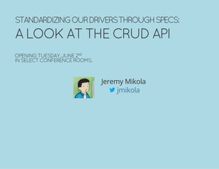 STANDARDIZINGOURDRIVERSTHROUGHSPECS:
ALOOKATTHECRUDAPI
OPENINGTUESDAY,JUNE2ND
INSELECTCONFERENCEROOMS.
Jeremy Mikola
jmikola