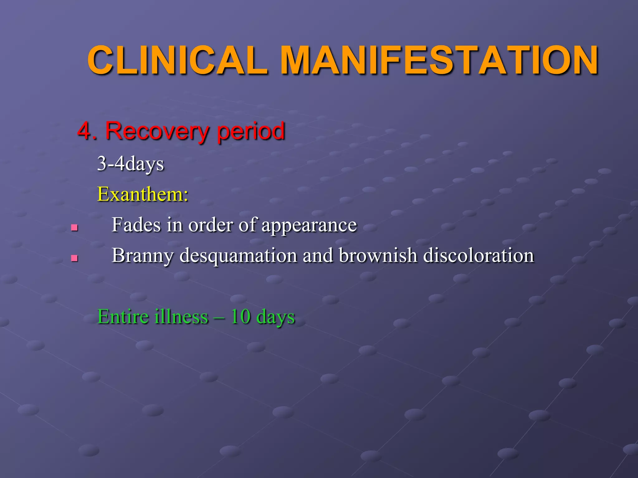 CLINICAL MANIFESTATION
4. Recovery period
    3-4days
    Exanthem:
     Fades in order of appearance
     Branny desquamation and brownish discoloration

    Entire illness – 10 days
 