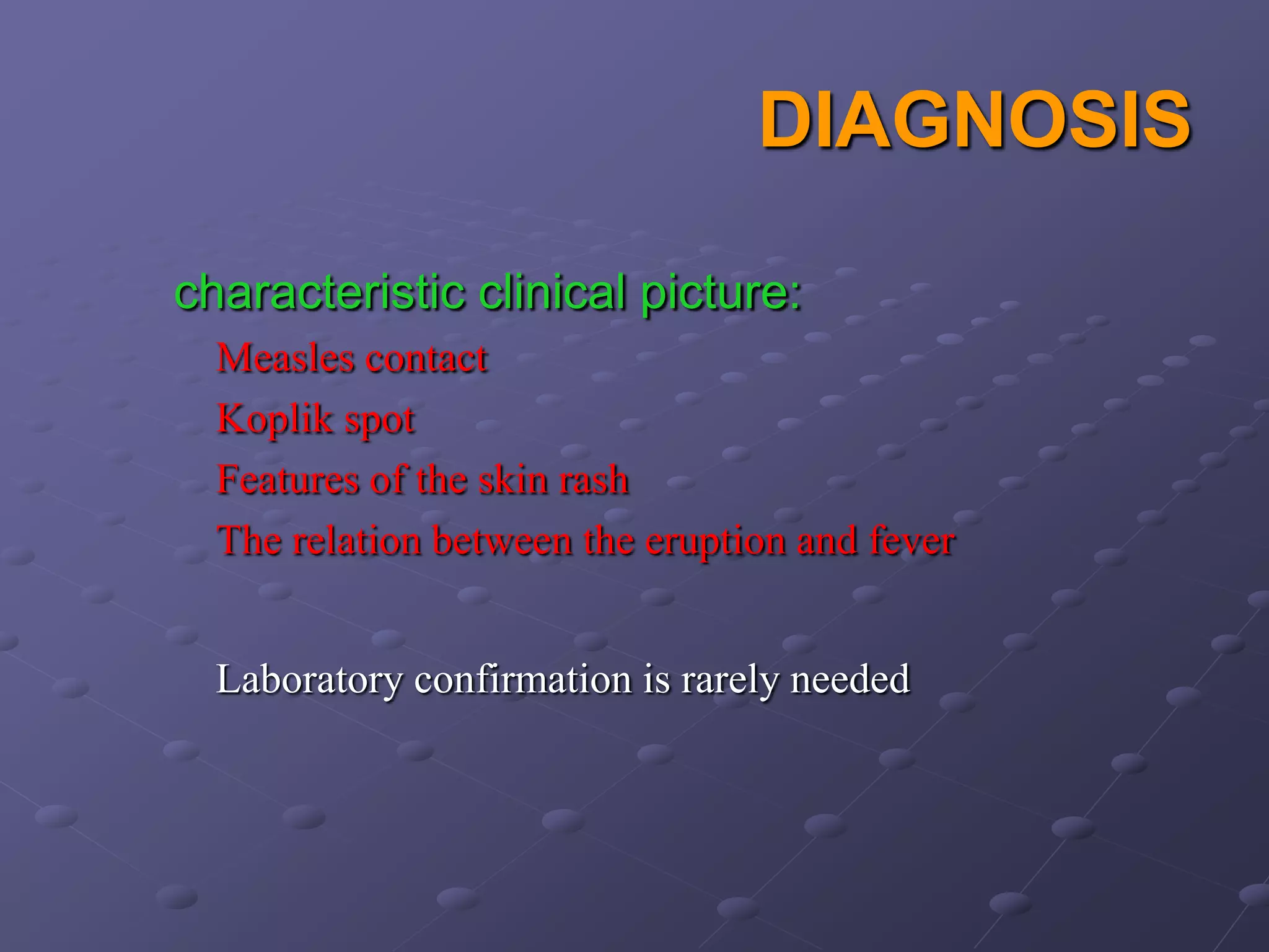 DIAGNOSIS

characteristic clinical picture:
  Measles contact
  Koplik spot
  Features of the skin rash
  The relation between the eruption and fever


  Laboratory confirmation is rarely needed
 