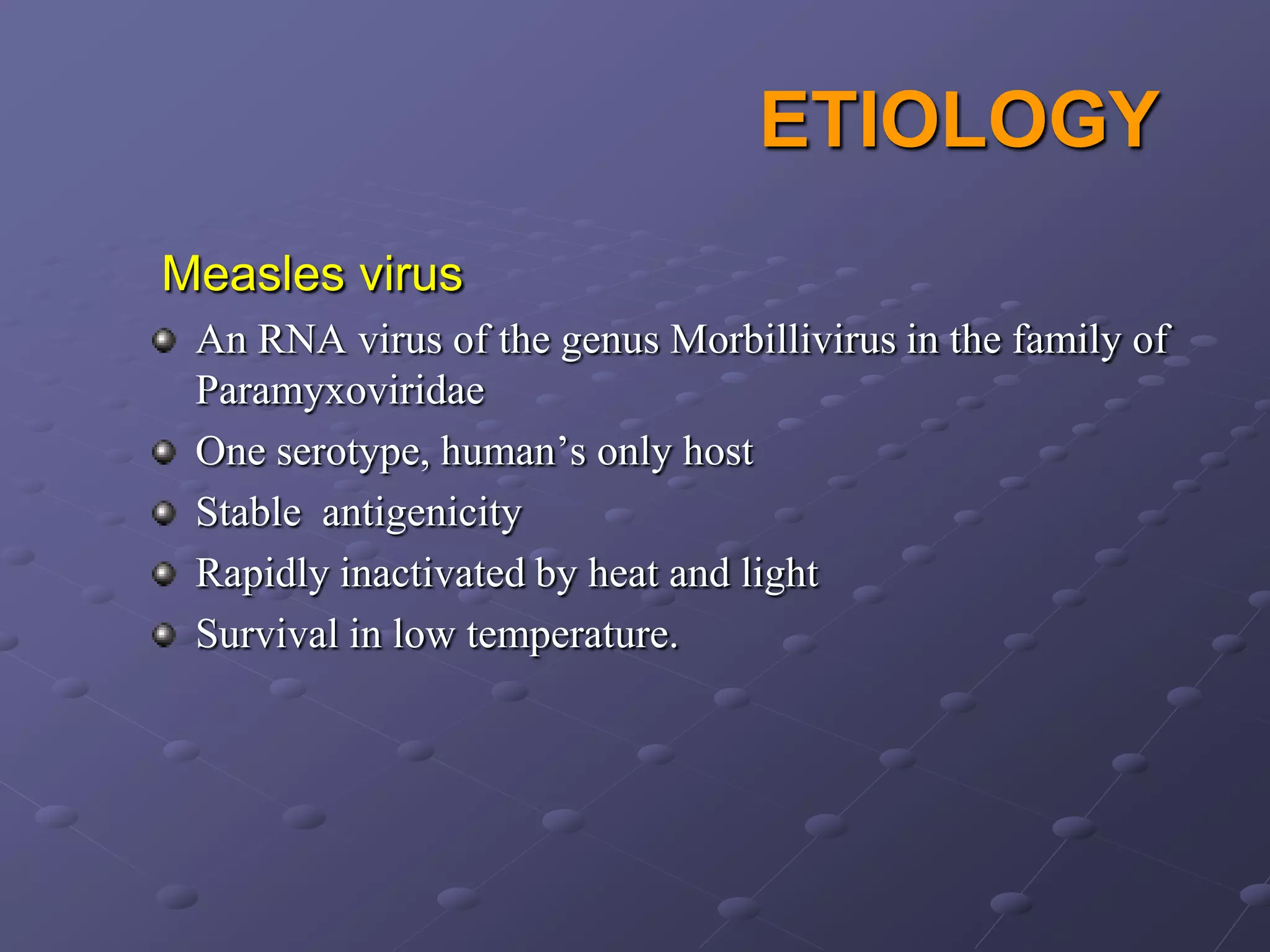 ETIOLOGY
Measles virus
 An RNA virus of the genus Morbillivirus in the family of
 Paramyxoviridae
 One serotype, human’s only host
 Stable antigenicity
 Rapidly inactivated by heat and light
 Survival in low temperature.
 