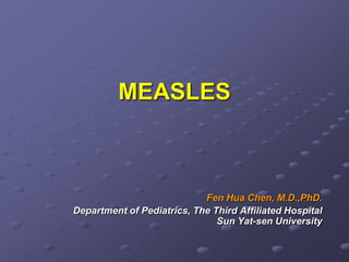 MEASLES



                            Fen Hua Chen, M.D.,PhD.
Department of Pediatrics, The Third Affiliated Hospital
                               Sun Yat-sen University
 