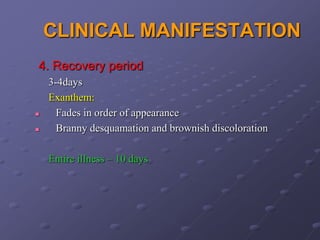 CLINICAL MANIFESTATION
4. Recovery period
    3-4days
    Exanthem:
     Fades in order of appearance
     Branny desquamation and brownish discoloration

    Entire illness – 10 days
 