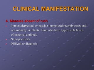 CLINICAL MANIFESTATION
4. Measles absent of rush
   Immunodepressed, or passive immunized recently cases and
    occasionally in infants <9mo who have appreciable levels
    of maternal antibody
   Non-specificity
   Difficult to diagnosis
 