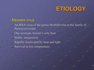 ETIOLOGY
Measles virus
 An RNA virus of the genus Morbillivirus in the family of
 Paramyxoviridae
 One serotype, human’s only host
 Stable antigenicity
 Rapidly inactivated by heat and light
 Survival in low temperature.
 
