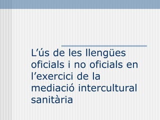 L’ús de les llengües
oficials i no oficials en
l’exercici de la
mediació intercultural
sanitària
 