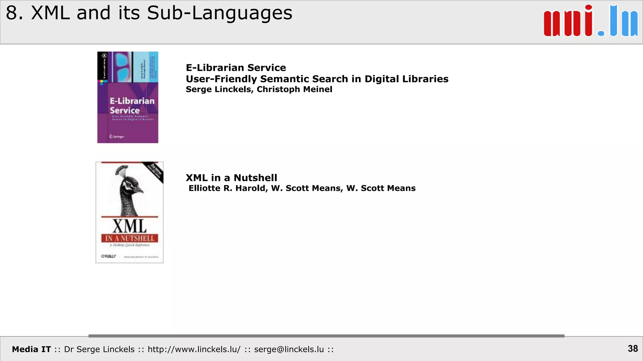 Media IT :: Dr Serge Linckels :: http://www.linckels.lu/ :: serge@linckels.lu ::
8. XML and its Sub-Languages
38
XML in a Nutshell
Elliotte R. Harold, W. Scott Means, W. Scott Means
E-Librarian Service
User-Friendly Semantic Search in Digital Libraries
Serge Linckels, Christoph Meinel
 