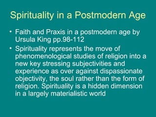 Spirituality in a Postmodern Age
• Faith and Praxis in a postmodern age by
Ursula King pp.98-112
• Spirituality represents...