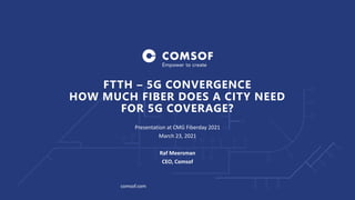 comsof.com
FTTH – 5G CONVERGENCE
HOW MUCH FIBER DOES A CITY NEED
FOR 5G COVERAGE?
Presentation at CMG Fiberday 2021
March 23, 2021
Raf Meersman
CEO, Comsof
 