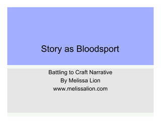 Story as Bloodsport

 Battling to Craft Narrative
       By Melissa Lion
  www.melissalion.com
 