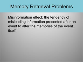 Memory Retrieval Problems
• Misinformation effect: the tendency of
misleading information presented after an
event to alter the memories of the event
itself

 