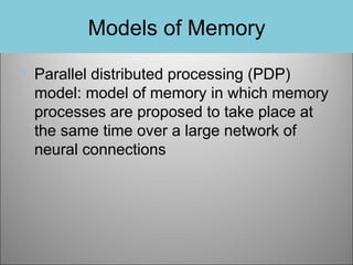 Models of Memory
• Parallel distributed processing (PDP)
model: model of memory in which memory
processes are proposed to take place at
the same time over a large network of
neural connections

 