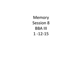 Memory
Session 8
BBA III
1 -12-15
 