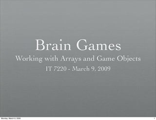 Brain Games
               Working with Arrays and Game Objects
                         IT 7220 - March 9, 2009




Monday, March 9, 2009                                 1
 