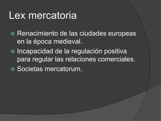 LexmercatoriaRenacimiento de las ciudades europeas en la época medieval. Incapacidad de la regulación positiva para regular las relaciones comerciales.Societasmercatorum.