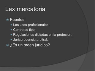 LexmercatoriaFuentes:Los usos profesionales.Contratos tipo.Regulaciones dictadas en la profesion.Jurisprudencia arbitral.¿Es un orden jurídico?