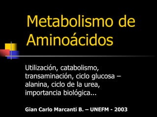 Metabolismo de
Aminoácidos
Utilización, catabolismo,
transaminación, ciclo glucosa –
alanina, ciclo de la urea,
importancia biológica...
Gian Carlo Marcanti B. – UNEFM - 2003
 