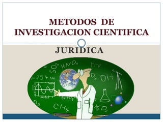 JURIDICA
METODOS DE
INVESTIGACION CIENTIFICA
 