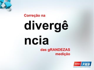 Correção na
divergê
ncia
das gRANDEZAS
medição
 