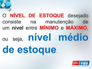 O NÍVEL DE ESTOQUE desejado
consiste na manutenção de
um nível entre MÍNIMO e MÁXIMO,
ou seja, nível médio
de estoque.
 