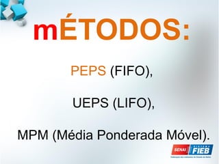 mÉTODOS:
PEPS (FIFO),
UEPS (LIFO),
MPM (Média Ponderada Móvel).
 