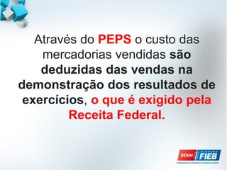 Através do PEPS o custo das
mercadorias vendidas são
deduzidas das vendas na
demonstração dos resultados de
exercícios, o que é exigido pela
Receita Federal.
 