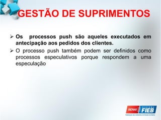 GESTÃO DE SUPRIMENTOS
 Os processos push são aqueles executados em
antecipação aos pedidos dos clientes.
 O processo push também podem ser definidos como
processos especulativos porque respondem a uma
especulação
 