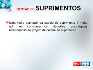 GESTÃO DE SUPRIMENTOS
Uma visão push/pull da cadeia de suprimento é muito
útil ao considerarmos decisões estratégicas
relacionadas ao projeto da cadeia de suprimento.
 