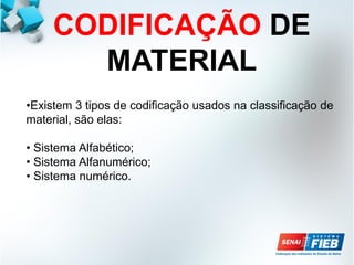 CODIFICAÇÃO DE
MATERIAL
•Existem 3 tipos de codificação usados na classificação de
material, são elas:
• Sistema Alfabético;
• Sistema Alfanumérico;
• Sistema numérico.
 