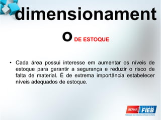 dimensionament
oDE ESTOQUE
• Cada área possui interesse em aumentar os níveis de
estoque para garantir a segurança e reduzir o risco de
falta de material. É de extrema importância estabelecer
níveis adequados de estoque.
 
