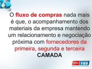 O fluxo de compras nada mais
é que, o acompanhamento dos
materiais da empresa mantendo
um relacionamento e negociação
próxima com fornecedores da
primeira, segunda e terceira
CAMADA
 
