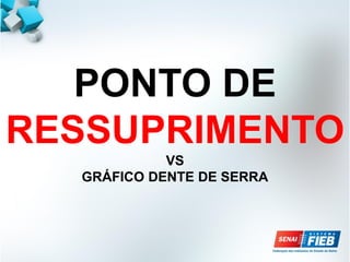 PONTO DE
RESSUPRIMENTO
VS
GRÁFICO DENTE DE SERRA
 
