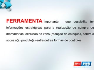 FERRAMENTA importante que possibilita ter
informações estratégicas para a realização de compra de
mercadorias, exclusão de itens (redução de estoques, controle
sobre o(s) produto(s) entre outras formas de controles.
 