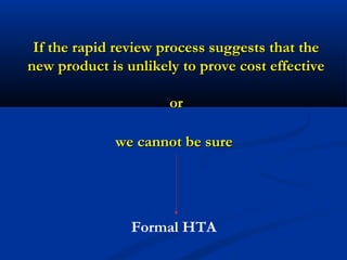 If the rapid review process suggests that theIf the rapid review process suggests that the
new product is unlikely to prove cost effectivenew product is unlikely to prove cost effective
oror
we cannot be surewe cannot be sure
Formal HTA
 