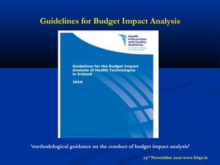 Guidelines for Budget Impact Analysis
‘methodological guidance on the conduct of budget impact analysis’
23rd
November 2010 www.hiqa.ie
 