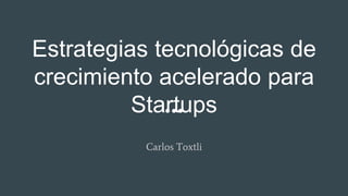 Estrategias tecnológicas de
crecimiento acelerado para
Startups
Carlos Toxtli
 