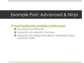 Example Post: Advanced & Ninja
 Event Tracking Now Available in All Accounts
 Downloads of a PDF or file
 Interaction with dynamic, AJAX sites
 Interaction with Adobe Flash objects, embedded videos
and other media
 