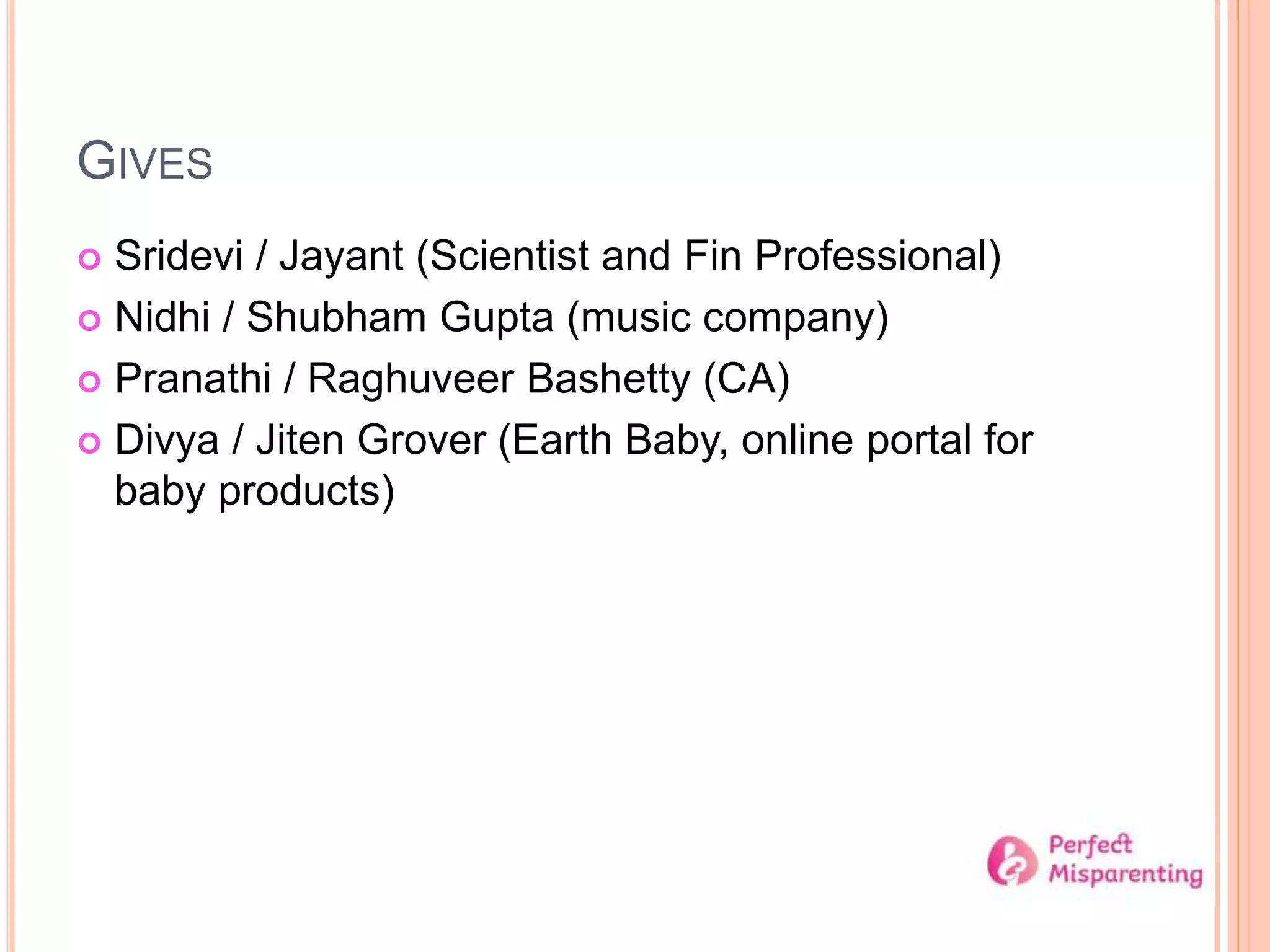 GIVES
 Sridevi / Jayant (Scientist and Fin Professional)
 Nidhi / Shubham Gupta (music company)
 Pranathi / Raghuveer Bashetty (CA)
 Divya / Jiten Grover (Earth Baby, online portal for
baby products)
 