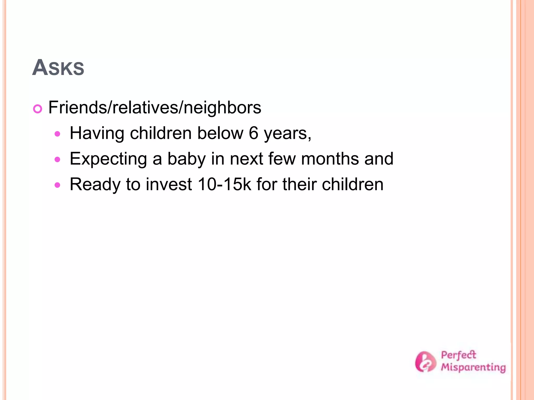 ASKS
 Friends/relatives/neighbors
 Having children below 6 years,
 Expecting a baby in next few months and
 Ready to invest 10-15k for their children
 