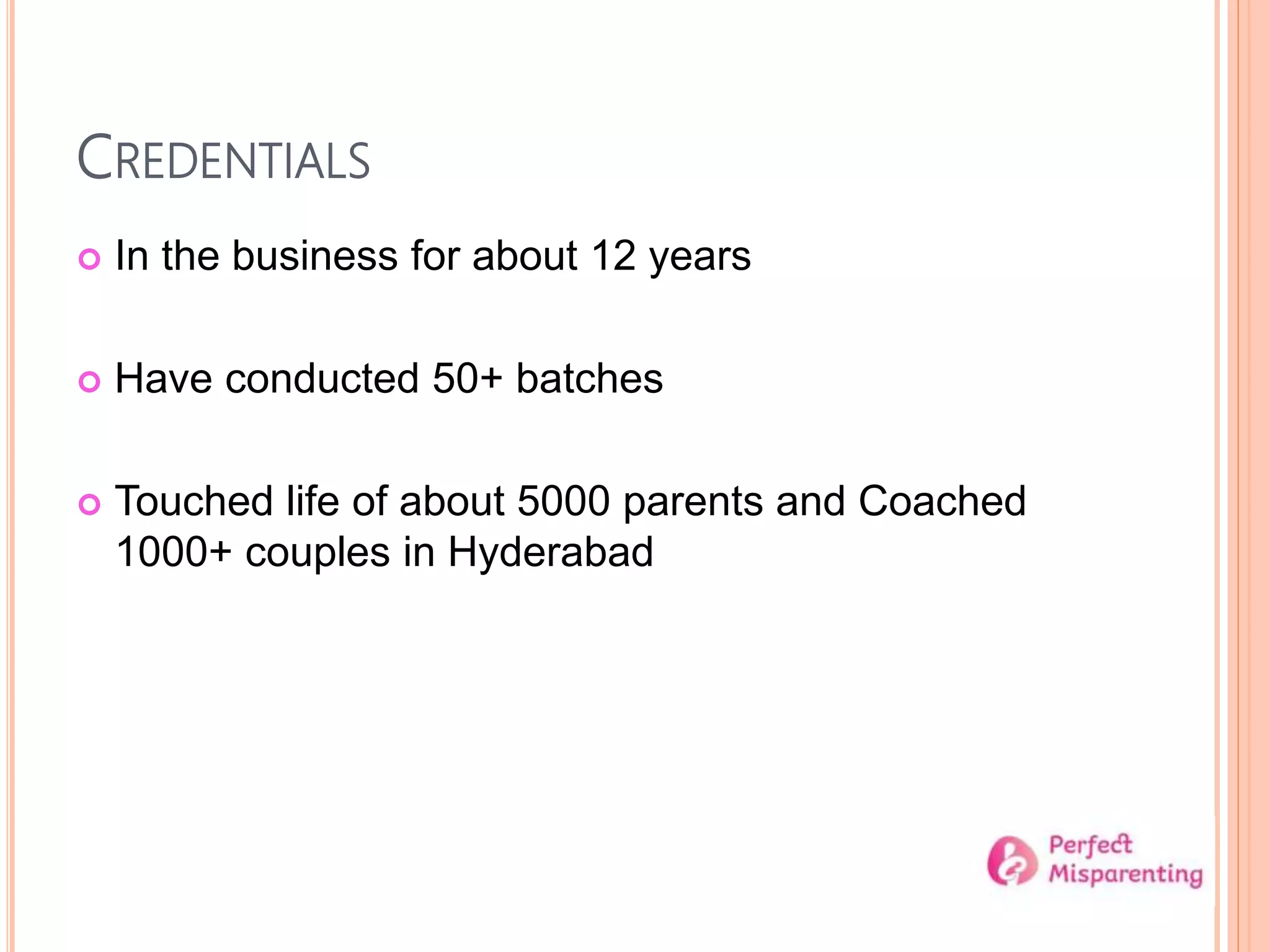 CREDENTIALS
 In the business for about 12 years
 Have conducted 50+ batches
 Touched life of about 5000 parents and Coached
1000+ couples in Hyderabad
 
