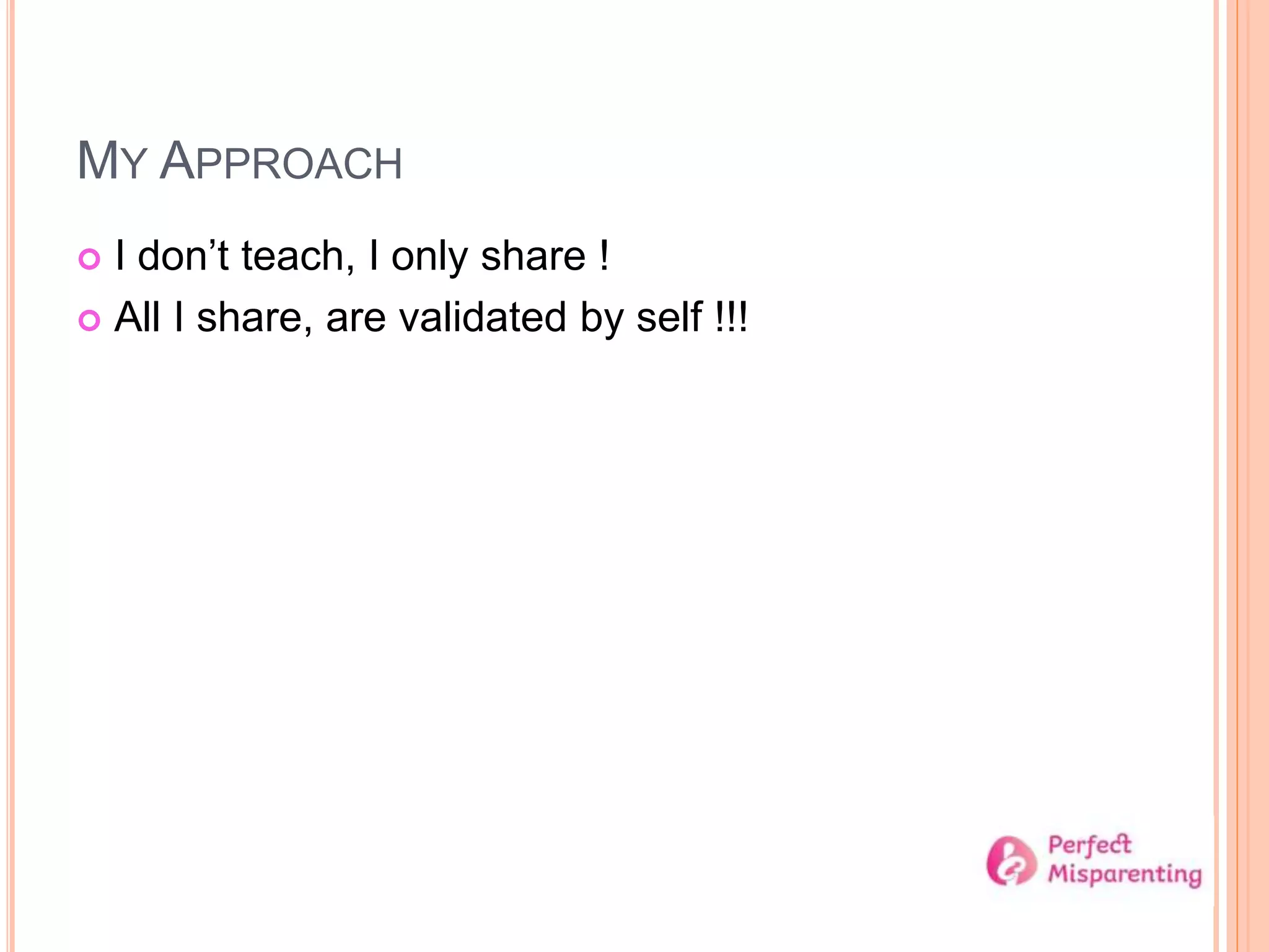 MY APPROACH
 I don’t teach, I only share !
 All I share, are validated by self !!!
 