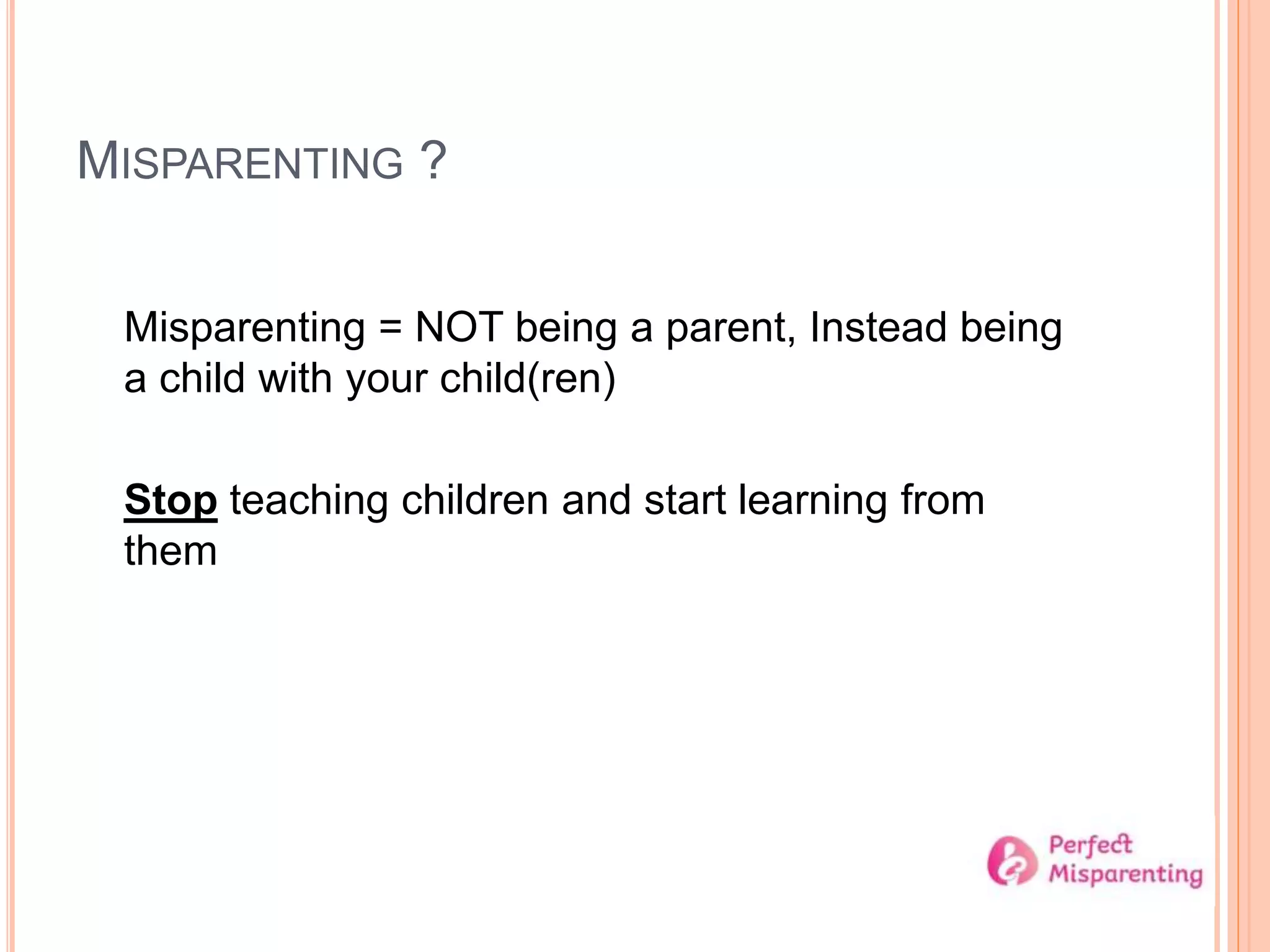 MISPARENTING ?
Misparenting = NOT being a parent, Instead being
a child with your child(ren)
Stop teaching children and start learning from
them
 