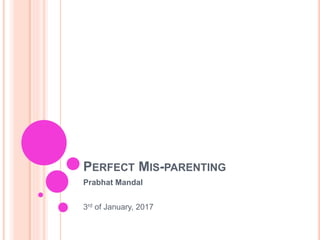 PERFECT MIS-PARENTING
Prabhat Mandal
3rd of January, 2017
 