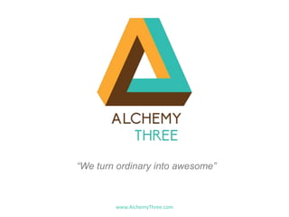 “We turn ordinary into awesome”
www.AlchemyThree.com
 