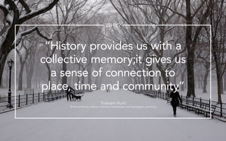 History provides us with a
collective memory;it gives us
a sense of connection to
place, time and community
Tristram Hunt
British politician, activist, historian, broadcaster and newspaper columnist
WHY?
 