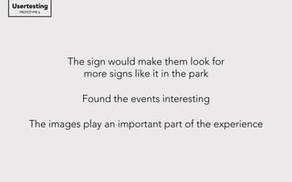 PROTOTYPE 6
Usertesting
The sign would make them look for
more signs like it in the park
Found the events interesting
The images play an important part of the experience
 