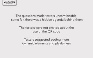 PROTOTYPE 6
Usertesting
The questions made testers uncomfortable,
some felt there was a hidden agenda behind them
The testers were not excited about the
use of the QR code
Testers suggested adding more
dynamic elements and playfulness
 