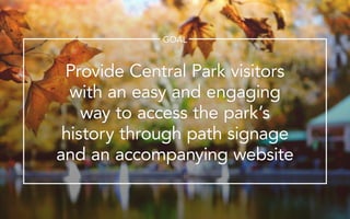 Provide Central Park visitors
with an easy and engaging
way to access the parks
history through path signage
and an accompanying website
GOAL
 