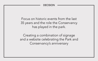 Focus on historic events from the last
35 years and the role the Conservancy
has played in the park.
Creating a combination of signage
and a website celebrating the Park and
Conservancys anniversary
DECISION
 