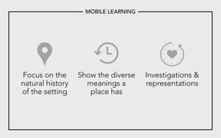 Focus on the
natural history
of the setting
Show the diverse
meanings a
place has
Investigations &
representations
MOBILE LEARNING
 