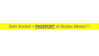 DATA SCIENCE = PASSPORT TO GLOBAL MARKET !
 